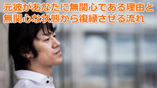 元カレが私に無関心でなんとも思われてない状態から復縁する方法【解決】 